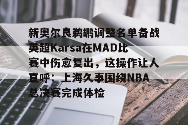 新奥尔良鹈鹕调整名单备战英超Karsa在MAD比赛中伤愈复出，这操作让人直呼：上海久事围绕NBA总决赛完成体检的简单介绍